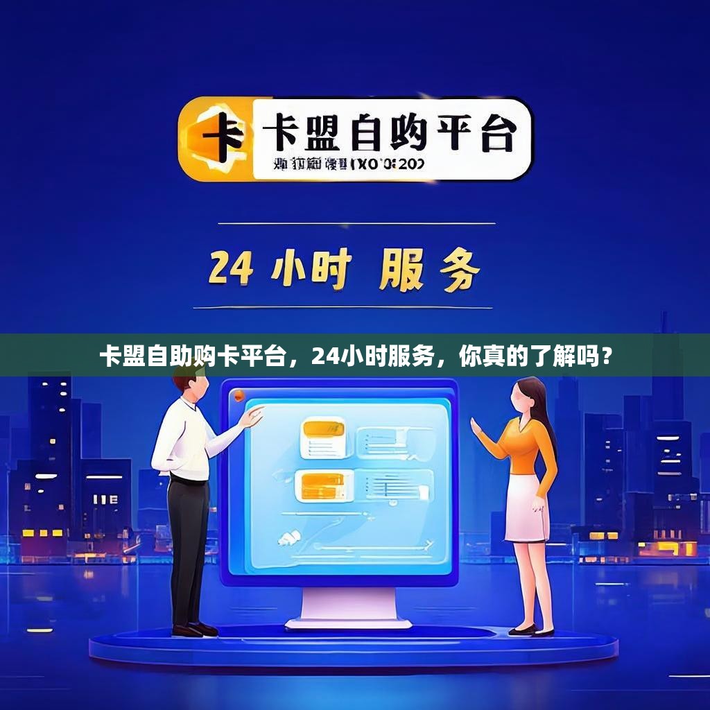 卡盟自助购卡平台，24小时服务，你真的了解吗？
