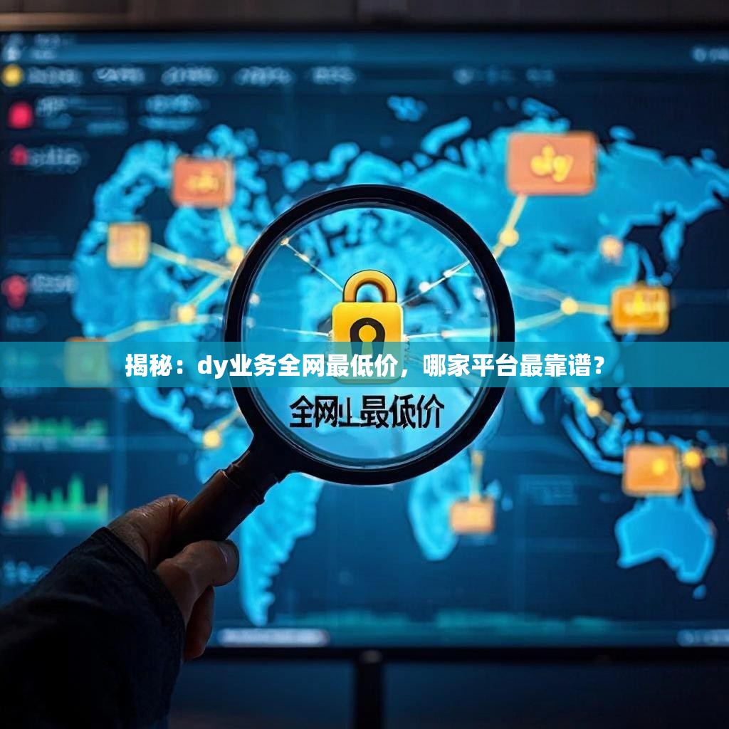 揭秘：dy业务全网最低价，哪家平台最靠谱？
