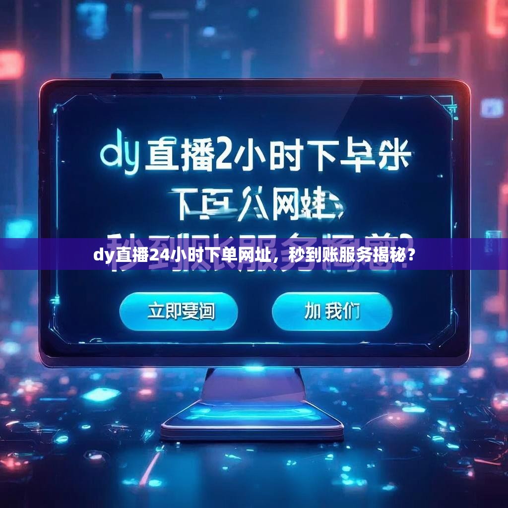 dy直播24小时下单网址，秒到账服务揭秘？