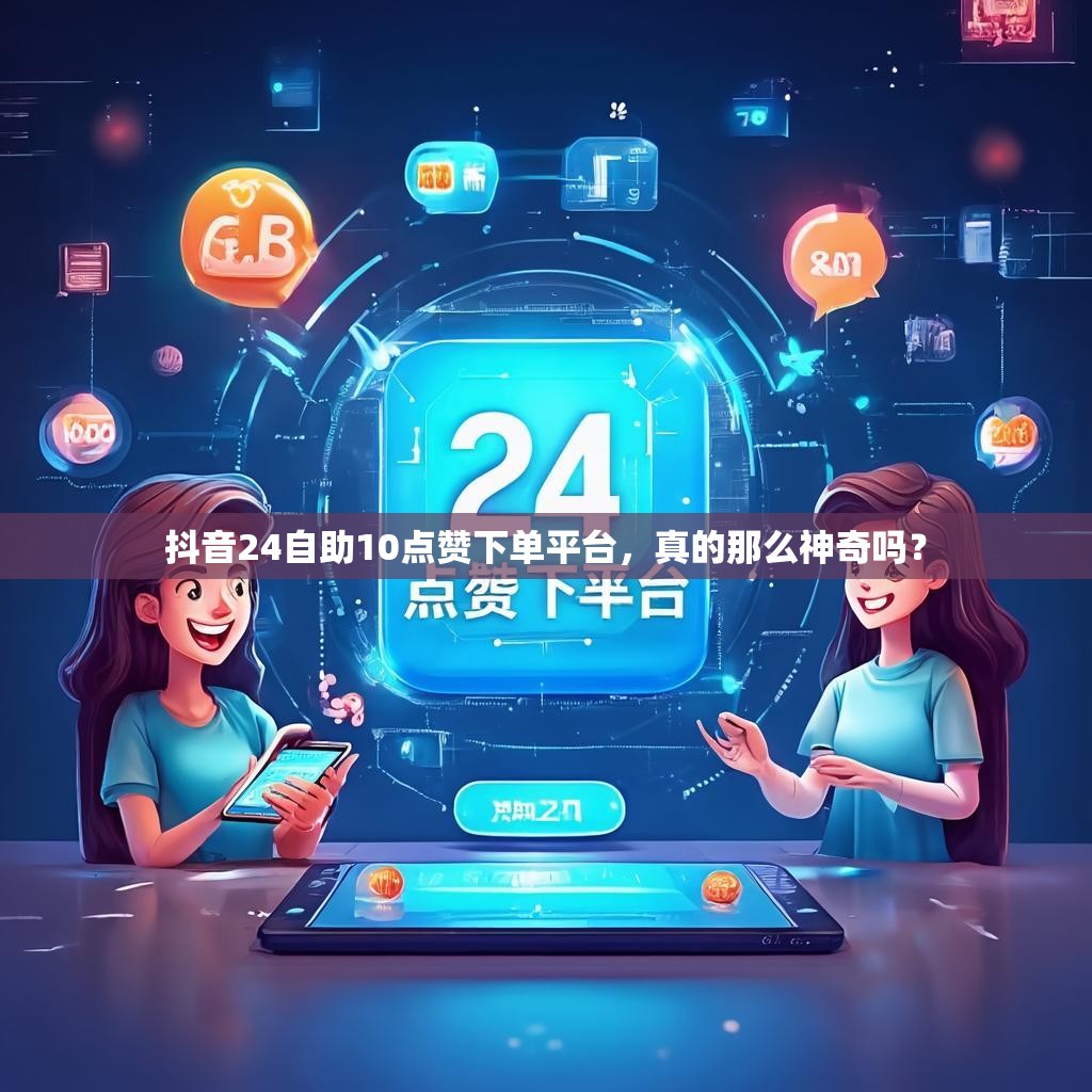 抖音24自助10点赞下单平台，真的那么神奇吗？