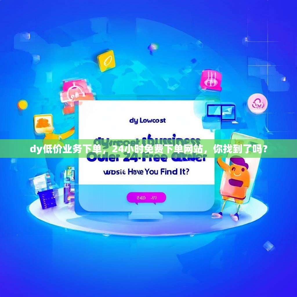 dy低价业务下单,24小时免费下单网站,你找到了吗?
