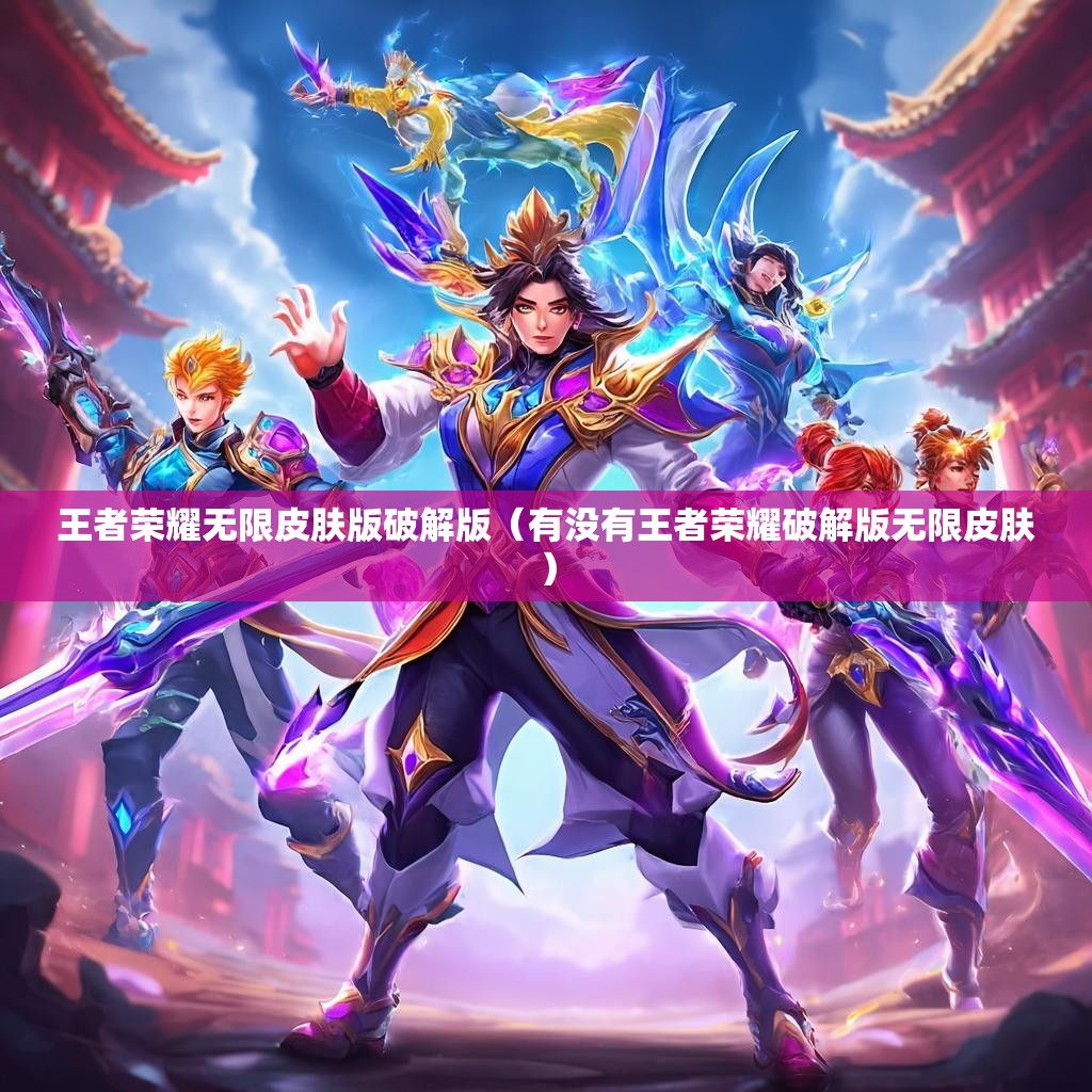 王者荣耀无限皮肤版破解版（有没有王者荣耀破解版无限皮肤）