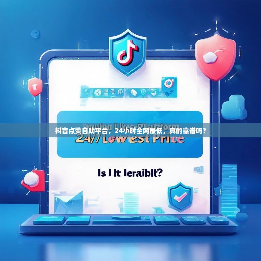 抖音点赞自助平台，24小时全网最低，真的靠谱吗？