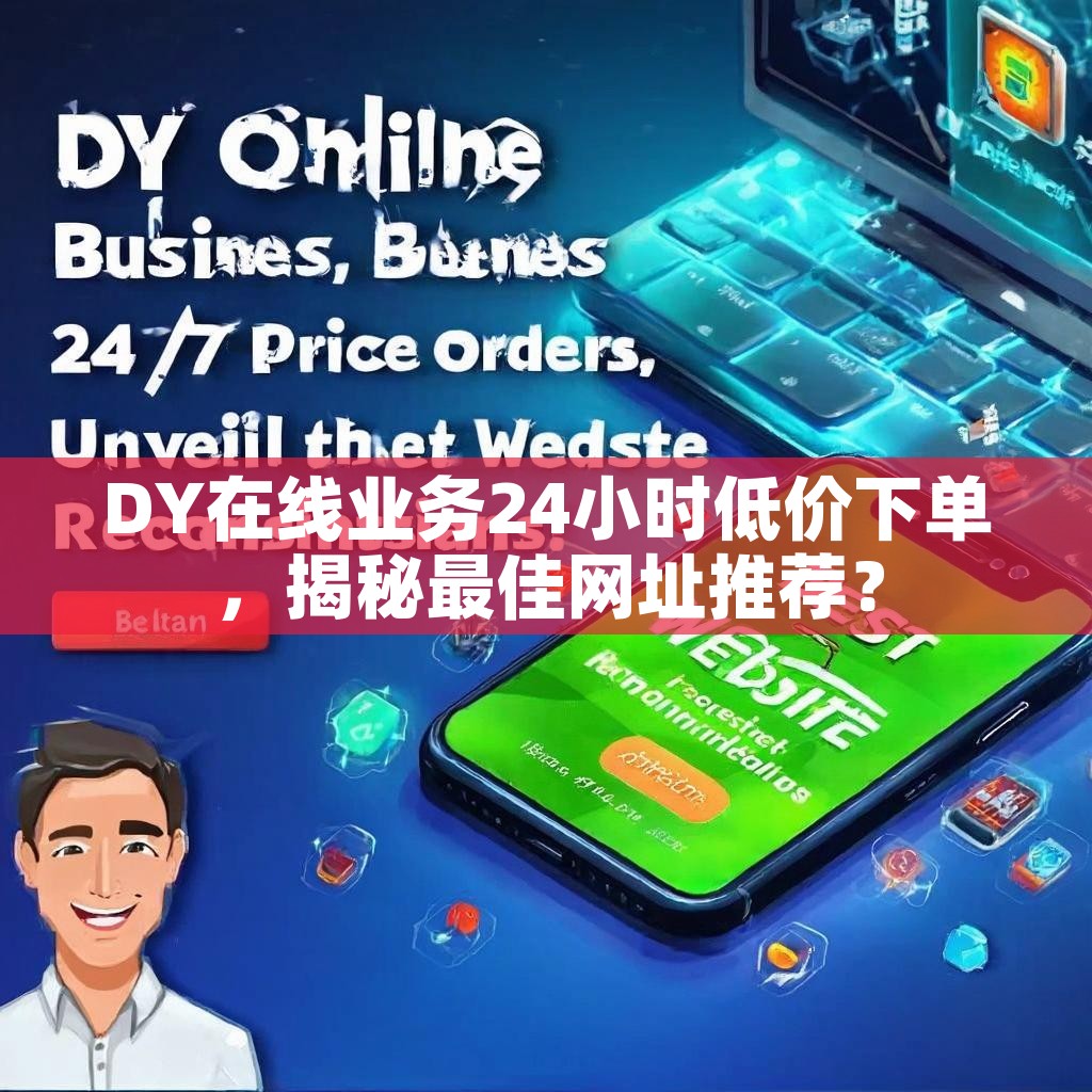 DY在线业务24小时低价下单，揭秘最佳网址推荐？